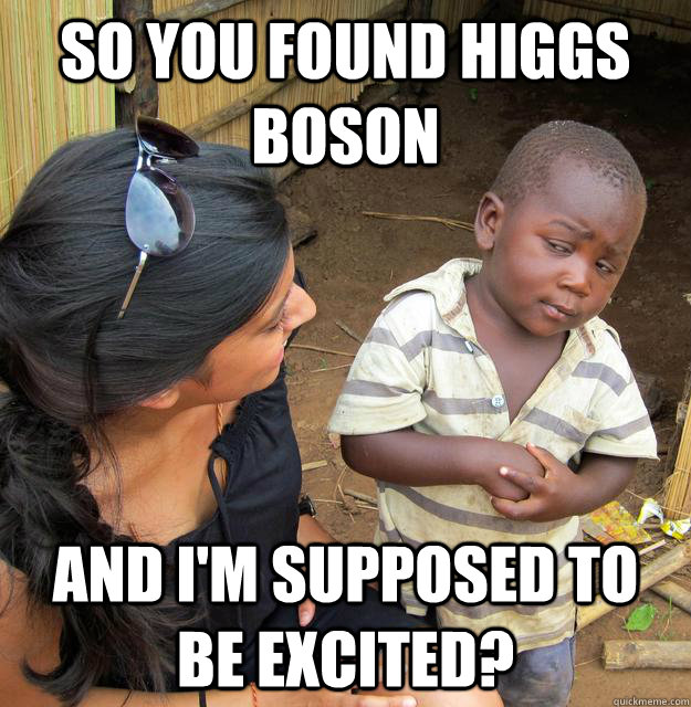 SO YOU FOUND HIGGS BOSON AND I'M SUPPOSED TO BE EXCITED?  Sceptical 3rd world child