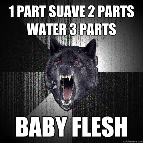 1 PART SUAVE 2 PARTS WATER 3 PARTS BABY FLESH  Insanity Wolf