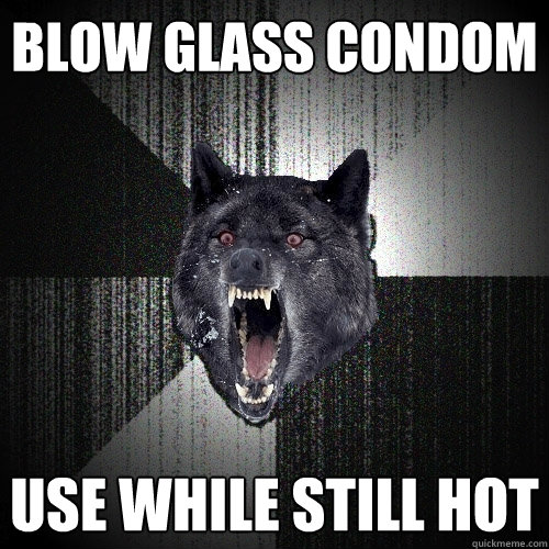 Blow glass condom Use while still hot  Insanity Wolf