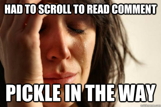 had to scroll to read comment pickle in the way  First World Problems