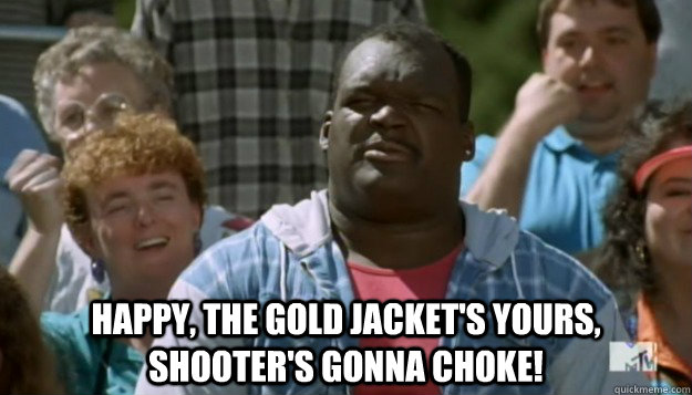  Happy, the gold jacket's yours, shooter's gonna choke! -  Happy, the gold jacket's yours, shooter's gonna choke!  Misc