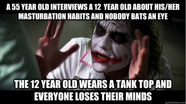 A 55 year old interviews a 12  year old about his/her masturbation habits and nobody bats an eye The 12 year old wears a tank top and everyone loses their minds  Joker Mind Loss