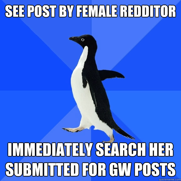 See post by female redditor Immediately search her submitted for GW posts  Socially Awkward Penguin