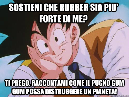 Sostieni che rubber sia piu' forte di me? ti prego, raccontami come il pugno gum gum possa distruggere un pianeta!  