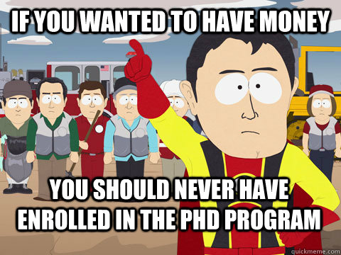 if you wanted to have money you should never have enrolled in the phd program  Captain Hindsight