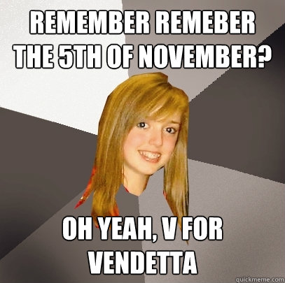 Remember remeber the 5th of november? Oh yeah, V for vendetta  Musically Oblivious 8th Grader
