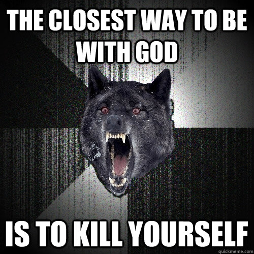 THE CLOSEST WAY TO BE WITH GOD IS TO KILL YOURSELF  Insanity Wolf