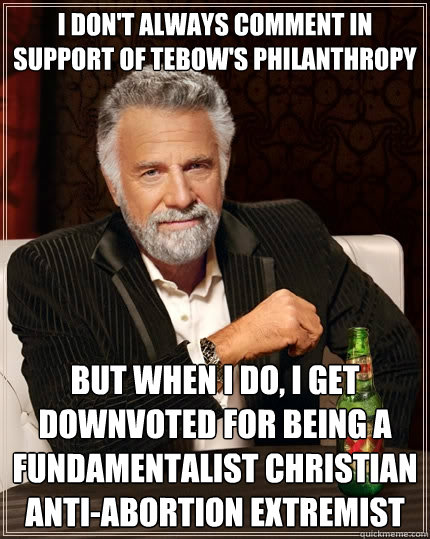 I don't always comment in support of Tebow's Philanthropy but when I do, I get downvoted for being a fundamentalist christian anti-abortion extremist - I don't always comment in support of Tebow's Philanthropy but when I do, I get downvoted for being a fundamentalist christian anti-abortion extremist  The Most Interesting Man In The World