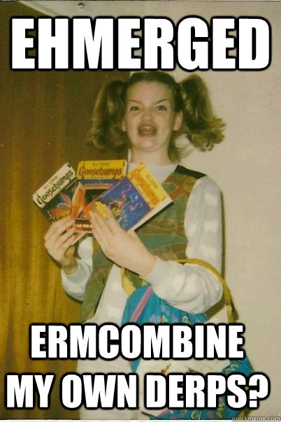 EHMERGED ERMCOMBINE MY OWN DERPS?  ERMAHGERD