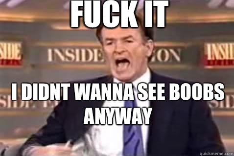 fuck it I didnt wanna see boobs anyway
  Fuck It Bill OReilly