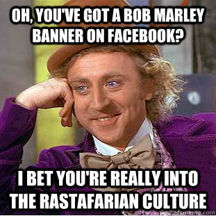 Oh, you've got a Bob Marley banner on facebook? I bet you're really into the Rastafarian culture   Condescending Wonka