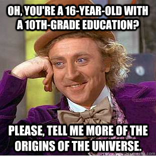 Oh, you're a 16-year-old with a 10th-grade education? Please, tell me more of the origins of the universe.  Creepy Wonka