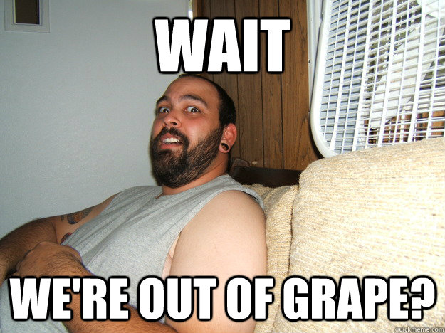Wait We're out of grape?  
