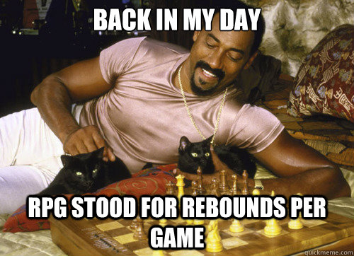 back in my day rpg stood for rebounds per game  Wilt Chamberlain with pussy
