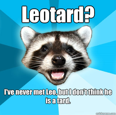 Leotard? I've never met Leo, but I don't think he is a tard. 

  Lame Pun Coon
