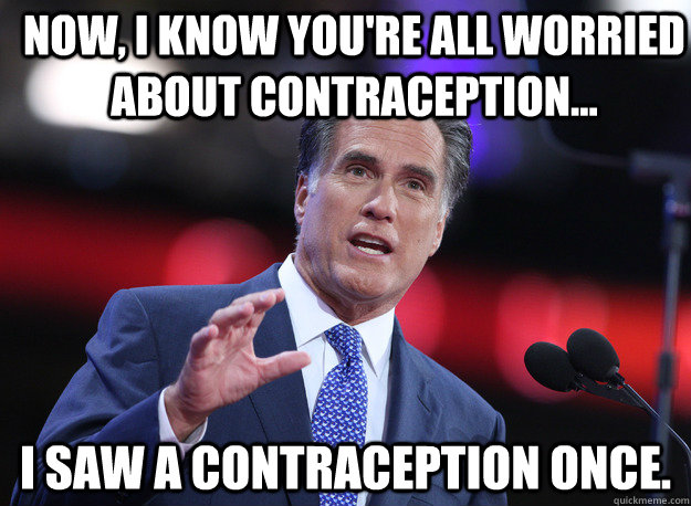 Now, I know you're all worried about contraception... I saw a contraception once.  Relatable Mitt Romney