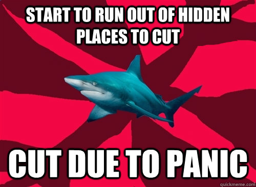 start to run out of hidden places to cut cut due to panic  Self-Injury Shark
