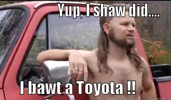                    YUP, I SHAW DID....        I BAWT A TOYOTA !!           Almost Politically Correct Redneck