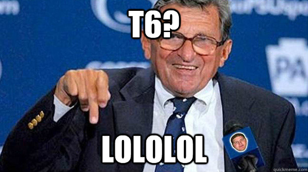 T6? LOLOLOL  Joe Paterno