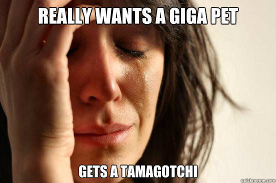 REALLY WANts a giga pet gets a tamagotchi - REALLY WANts a giga pet gets a tamagotchi  First World Problems