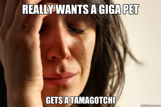 REALLY WANts a giga pet gets a tamagotchi  First World Problems