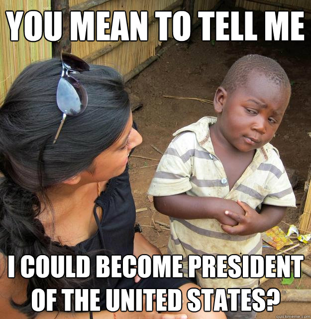 You mean to tell me I could become President of the United States? - You mean to tell me I could become President of the United States?  Skeptical Third World Baby