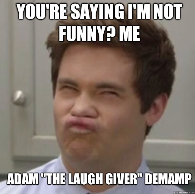 You're saying I'm not funny? Me Adam 