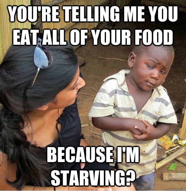 You're telling me you eat all of your food because I'm starving?  Skeptical Third World Kid