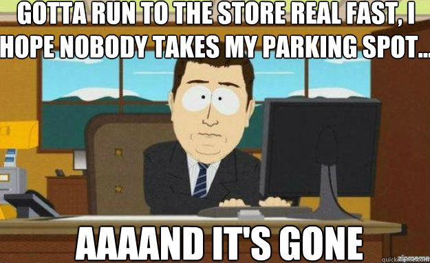 gotta run to the store real fast, I hope nobody takes my parking spot... AAAAND IT'S gone  aaaand its gone