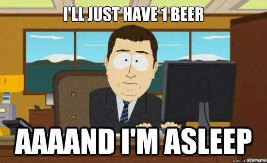 I'll just have 1 beer AAAAND I'm Asleep  aaaand its gone