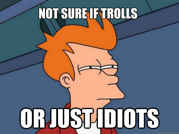 Not sure if trolls Or just idiots  Futurama Fry
