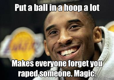 Put a ball in a hoop a lot Makes everyone forget you raped someone. Magic. - Put a ball in a hoop a lot Makes everyone forget you raped someone. Magic.  Kobe