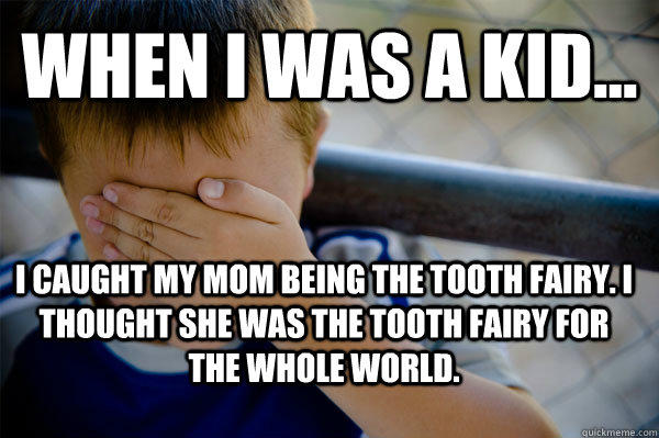 WHEN I WAS A KID... I caught my Mom being the tooth fairy. I thought she was the tooth fairy for the whole world.  Confession kid