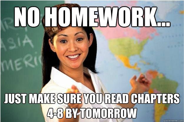 No homework... Just make sure you read chapters 4-8 by tomorrow  Scumbag Teacher