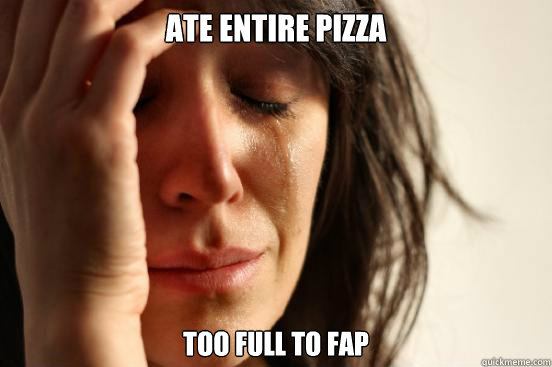 Ate entire pizza Too full to fap  First World Problems