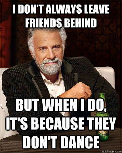 I don't always leave friends behind but when I do, it's because they don't dance  The Most Interesting Man In The World