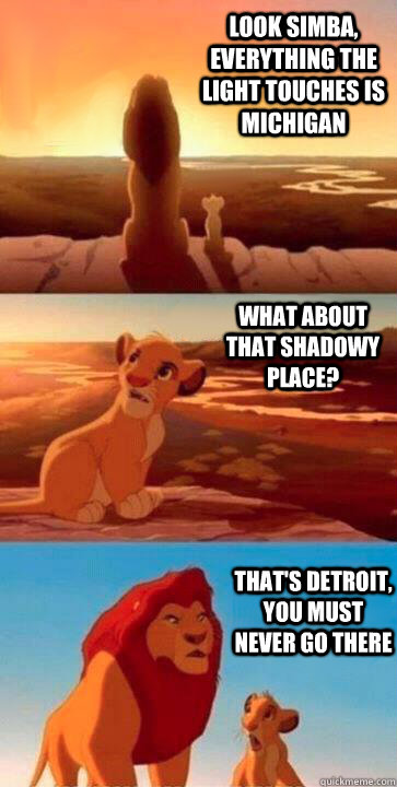look simba, everything the light touches is Michigan what about that shadowy place? that's Detroit, you must never go there  - look simba, everything the light touches is Michigan what about that shadowy place? that's Detroit, you must never go there   SIMBA