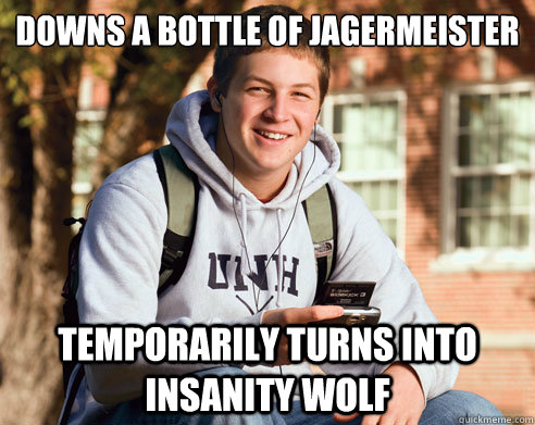 downs a bottle of Jagermeister temporarily turns into insanity wolf  College Freshman