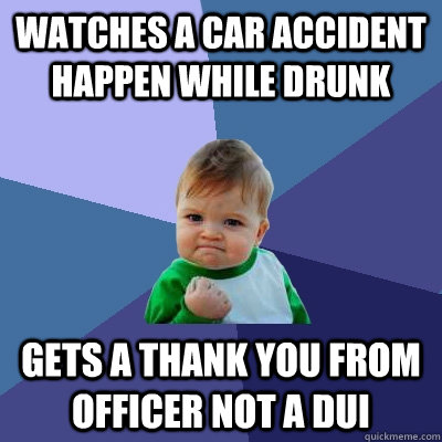 watches a car accident happen while drunk Gets a thank you from officer not a DUI - watches a car accident happen while drunk Gets a thank you from officer not a DUI  Success Kid