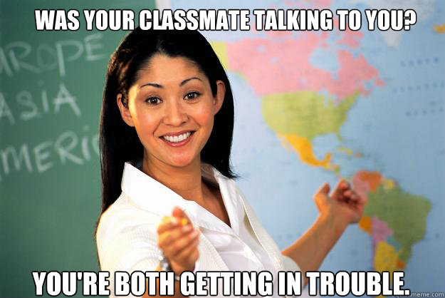 was your classmate talking to you? You're both getting in trouble. - was your classmate talking to you? You're both getting in trouble.  Unhelpful High School Teacher