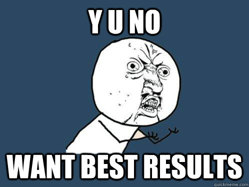 Y U NO want best results  Y U No