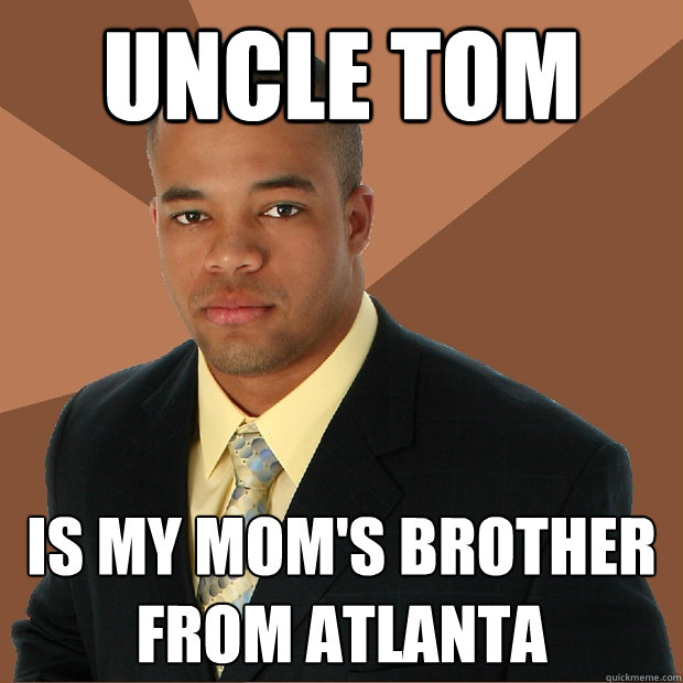 Uncle tom is my mom's brother from Atlanta  Successful Black Man