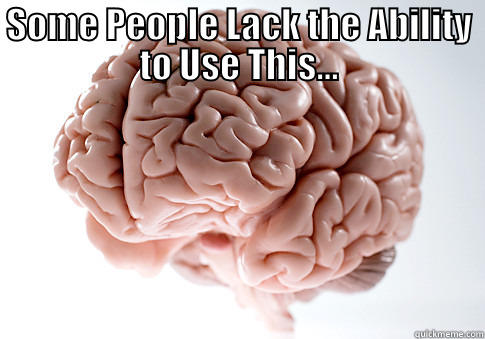 SOME PEOPLE LACK THE ABILITY TO USE THIS...  Scumbag Brain