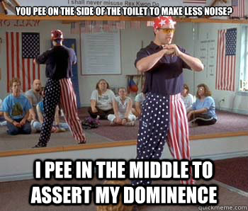 You pee on the side of the toilet to make less noise? I pee in the middle to assert my dominence  