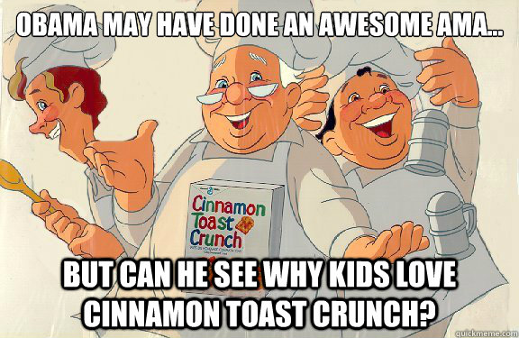 Obama may have done an awesome AMA... but can he see why kids love cinnamon toast crunch? - Obama may have done an awesome AMA... but can he see why kids love cinnamon toast crunch?  Cinnamon Toast Crunch