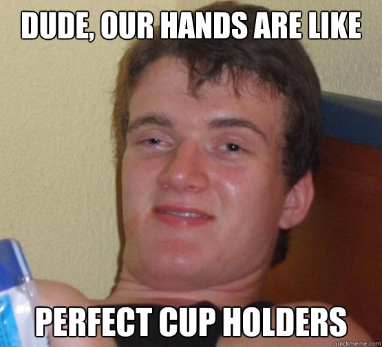 Dude, Our hands are like
 perfect cup holders - Dude, Our hands are like
 perfect cup holders  Stoner Stanley