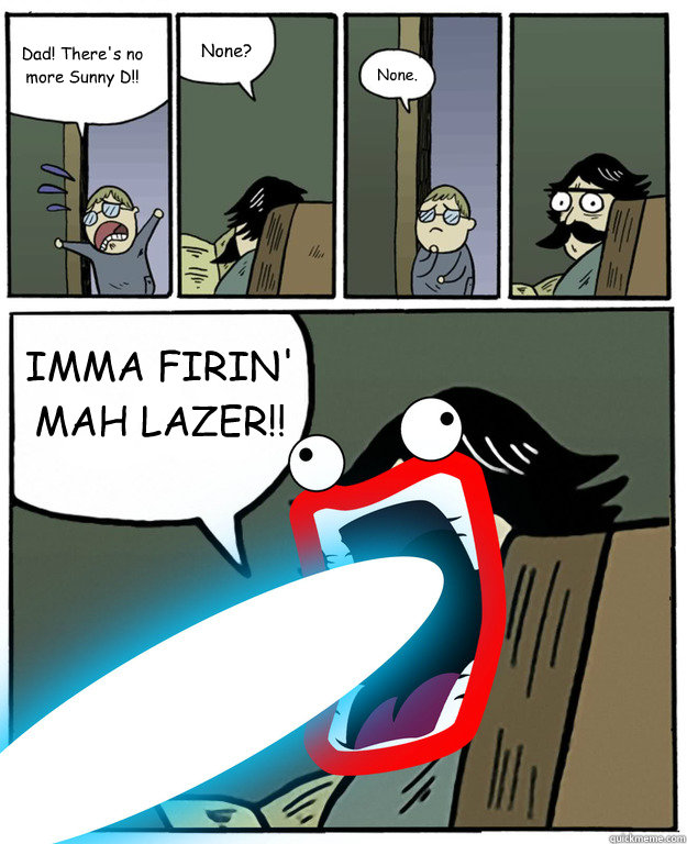 Dad! There's no more Sunny D!! None? None. IMMA FIRIN' MAH LAZER!! - Dad! There's no more Sunny D!! None? None. IMMA FIRIN' MAH LAZER!!  Stare Dad Lazer