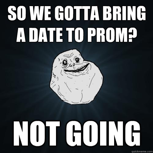 So we gotta bring a date to prom? not going   Forever Alone