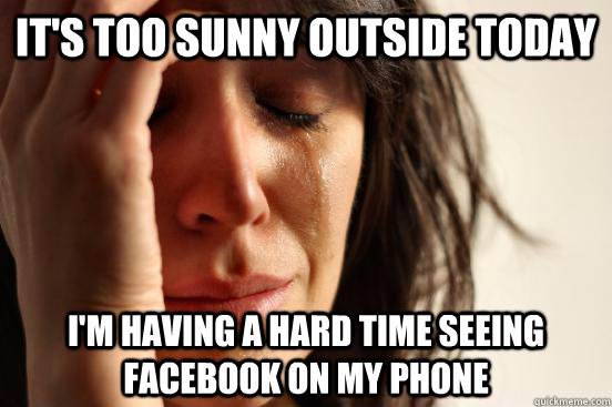 it's too sunny outside today I'm having a hard time seeing facebook on my phone  First World Problems