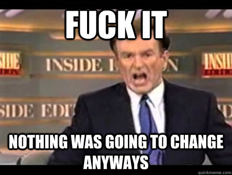 Fuck it nothing was going to change anyways - Fuck it nothing was going to change anyways  angry bill oreilly
